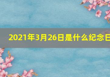 2021年3月26日是什么纪念日