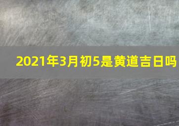 2021年3月初5是黄道吉日吗