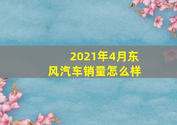 2021年4月东风汽车销量怎么样