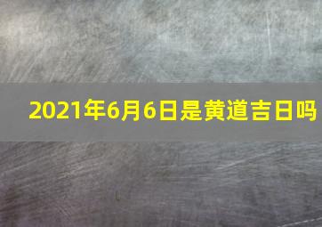 2021年6月6日是黄道吉日吗