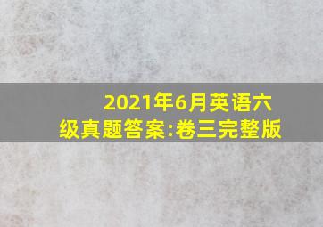 2021年6月英语六级真题答案:卷三完整版