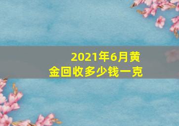 2021年6月黄金回收多少钱一克