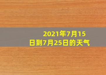 2021年7月15日到7月25日的天气