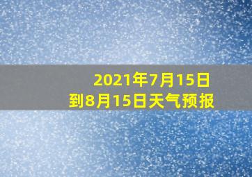 2021年7月15日到8月15日天气预报