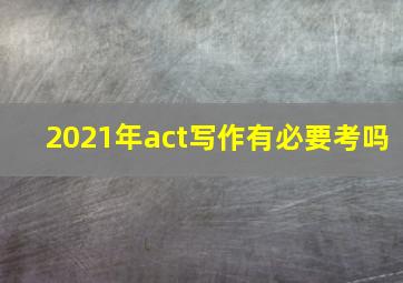 2021年act写作有必要考吗