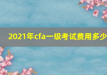 2021年cfa一级考试费用多少