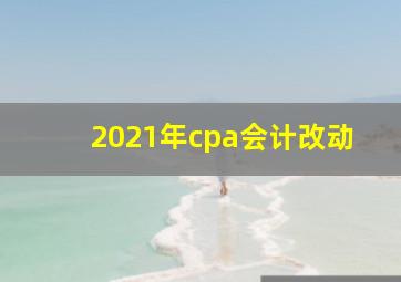 2021年cpa会计改动