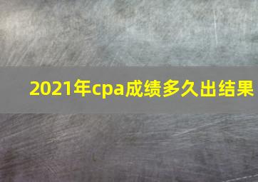 2021年cpa成绩多久出结果