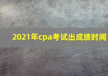 2021年cpa考试出成绩时间