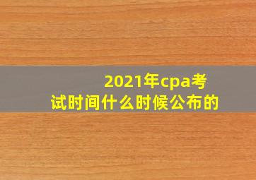 2021年cpa考试时间什么时候公布的