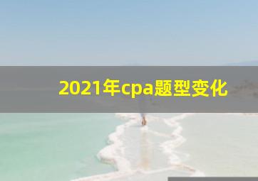 2021年cpa题型变化