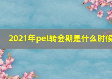 2021年pel转会期是什么时候