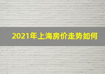 2021年上海房价走势如何