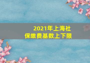 2021年上海社保缴费基数上下限