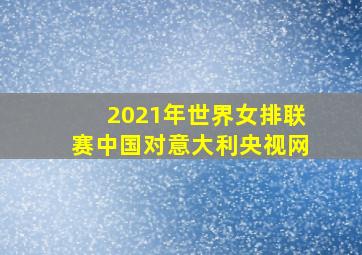 2021年世界女排联赛中国对意大利央视网