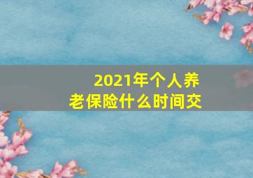 2021年个人养老保险什么时间交