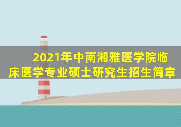 2021年中南湘雅医学院临床医学专业硕士研究生招生简章