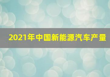 2021年中国新能源汽车产量