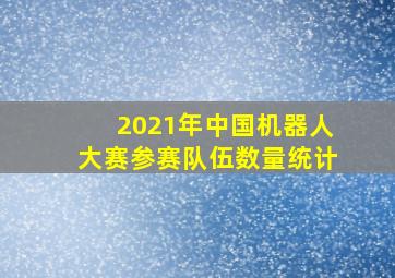 2021年中国机器人大赛参赛队伍数量统计