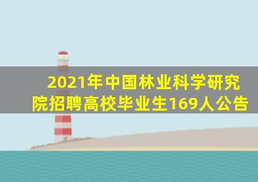 2021年中国林业科学研究院招聘高校毕业生169人公告