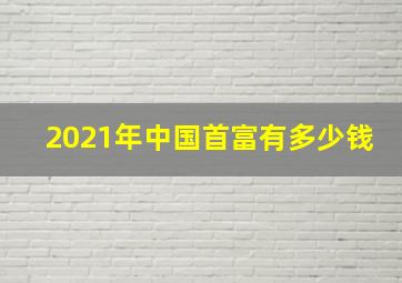 2021年中国首富有多少钱