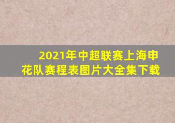 2021年中超联赛上海申花队赛程表图片大全集下载