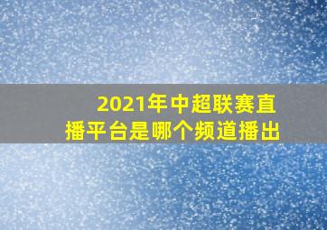 2021年中超联赛直播平台是哪个频道播出