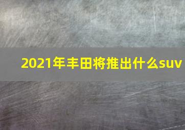 2021年丰田将推出什么suv