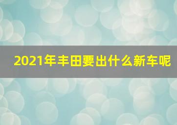 2021年丰田要出什么新车呢