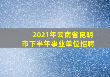 2021年云南省昆明市下半年事业单位招聘