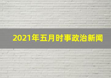 2021年五月时事政治新闻