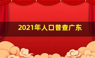 2021年人口普查广东