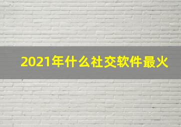 2021年什么社交软件最火