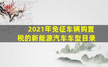 2021年免征车辆购置税的新能源汽车车型目录