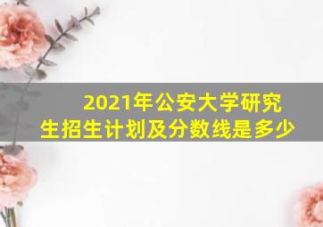 2021年公安大学研究生招生计划及分数线是多少