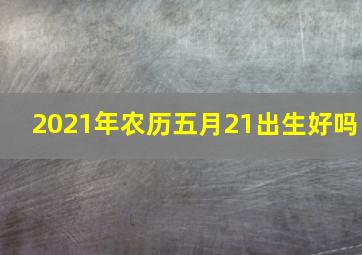 2021年农历五月21出生好吗