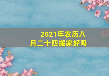 2021年农历八月二十四搬家好吗