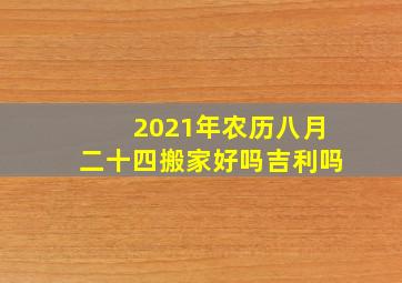 2021年农历八月二十四搬家好吗吉利吗