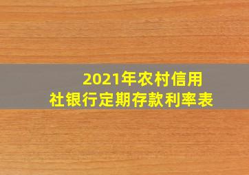 2021年农村信用社银行定期存款利率表