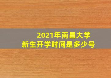 2021年南昌大学新生开学时间是多少号