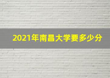 2021年南昌大学要多少分