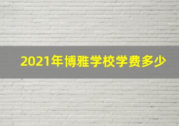 2021年博雅学校学费多少