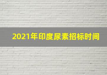 2021年印度尿素招标时间