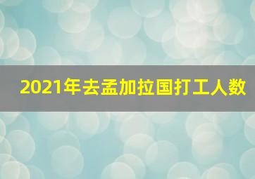 2021年去孟加拉国打工人数