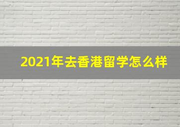 2021年去香港留学怎么样