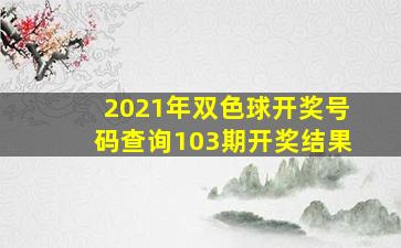 2021年双色球开奖号码查询103期开奖结果