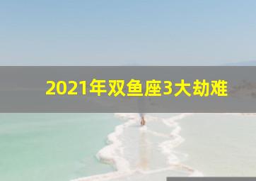 2021年双鱼座3大劫难