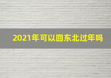 2021年可以回东北过年吗