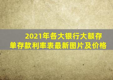 2021年各大银行大额存单存款利率表最新图片及价格