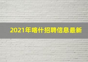 2021年喀什招聘信息最新